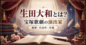演出家「生田大和」の世界｜宝塚歌劇の演出家としての経歴・代表作・作風
